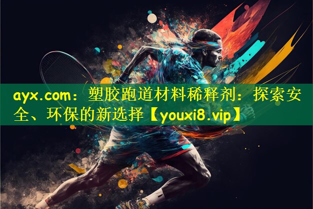 ayx.com：塑膠跑道材料稀釋劑：探索安全、環(huán)保的新選擇